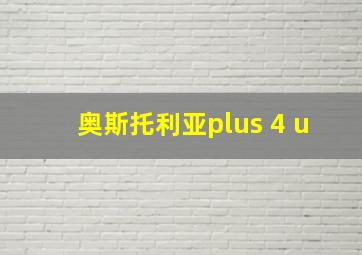 奥斯托利亚plus 4 u